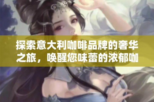 探索意大利咖啡品牌的奢华之旅，唤醒您味蕾的浓郁咖啡魅力与独特享受
