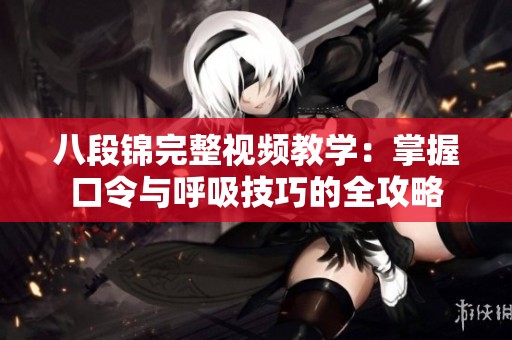 八段锦完整视频教学：掌握口令与呼吸技巧的全攻略
