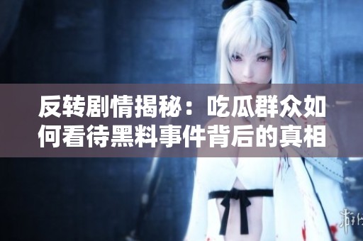 反转剧情揭秘：吃瓜群众如何看待黑料事件背后的真相