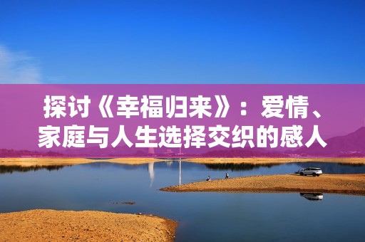 探讨《幸福归来》：爱情、家庭与人生选择交织的感人故事解析