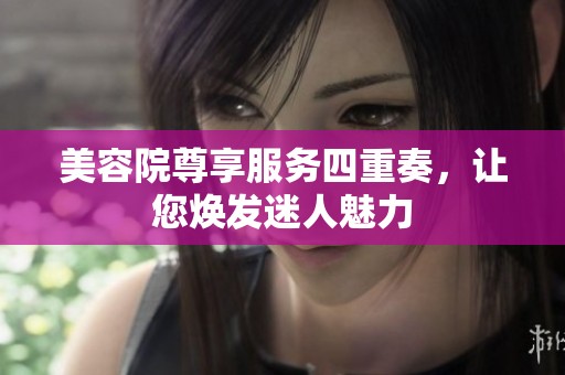 美容院尊享服务四重奏，让您焕发迷人魅力