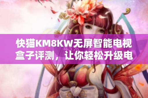 快猫KM8KW无屏智能电视盒子评测，让你轻松升级电视体验，尽享丰富内容和游戏乐趣