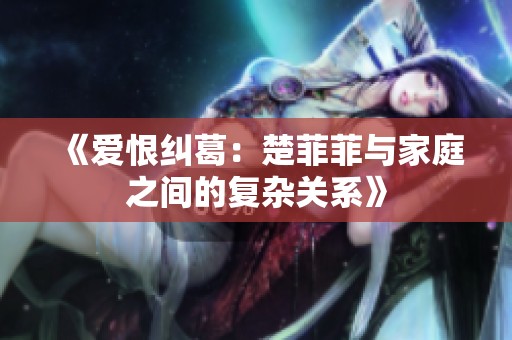 《爱恨纠葛：楚菲菲与家庭之间的复杂关系》