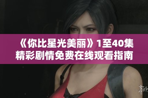 《你比星光美丽》1至40集精彩剧情免费在线观看指南