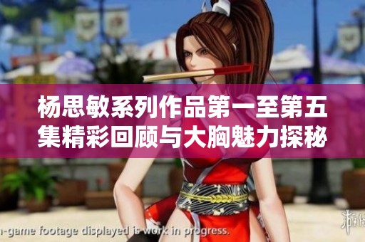 杨思敏系列作品第一至第五集精彩回顾与大胸魅力探秘