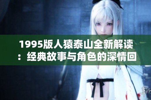 1995版人猿泰山全新解读：经典故事与角色的深情回归