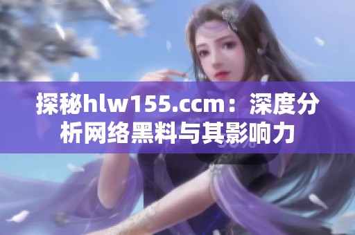 探秘hlw155.ccm：深度分析网络黑料与其影响力