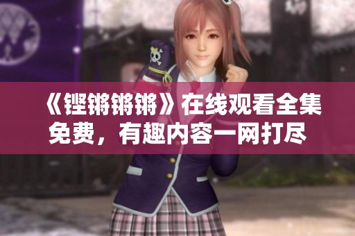 《铿锵锵锵》在线观看全集免费，有趣内容一网打尽