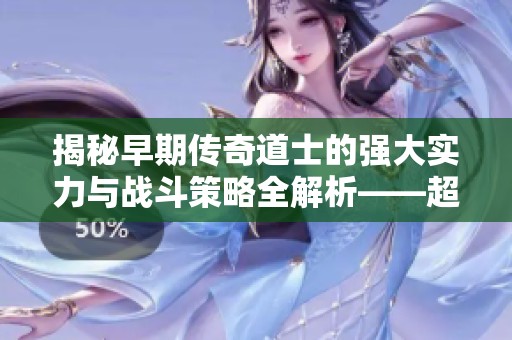 揭秘早期传奇道士的强大实力与战斗策略全解析——超变迷失传奇深度解说