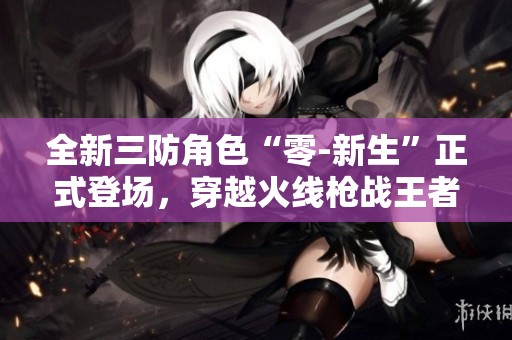 全新三防角色“零-新生”正式登场，穿越火线枪战王者带来全新游戏体验