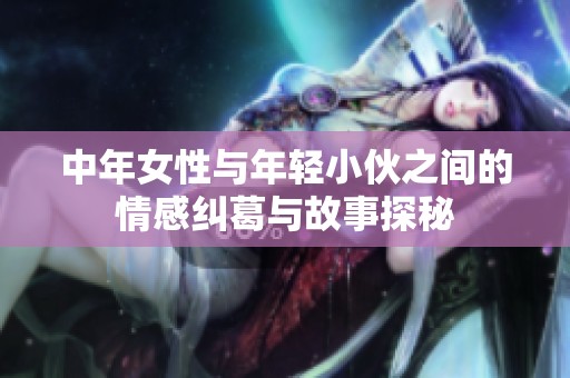 中年女性与年轻小伙之间的情感纠葛与故事探秘
