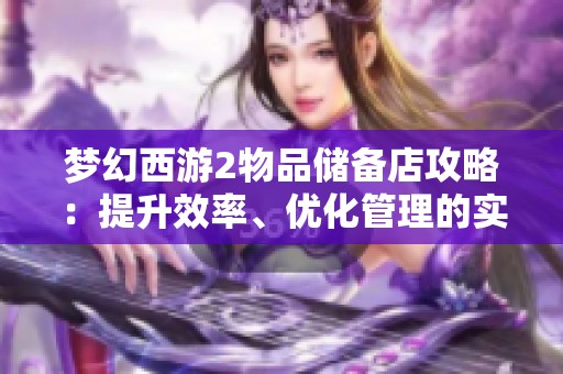 梦幻西游2物品储备店攻略：提升效率、优化管理的实用技巧分享