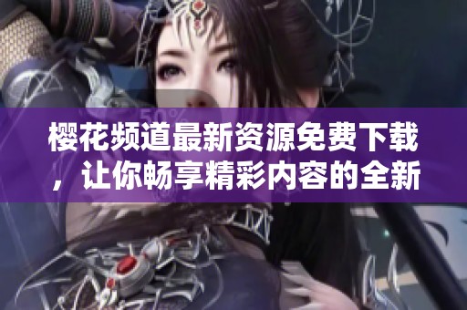 樱花频道最新资源免费下载，让你畅享精彩内容的全新体验