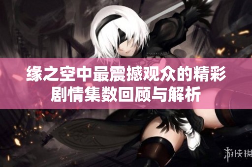 缘之空中最震撼观众的精彩剧情集数回顾与解析