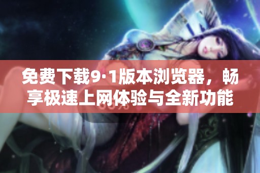 免费下载9·1版本浏览器，畅享极速上网体验与全新功能