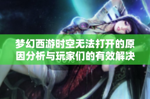 梦幻西游时空无法打开的原因分析与玩家们的有效解决方案总结