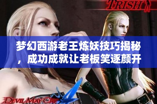 梦幻西游老王炼妖技巧揭秘，成功成就让老板笑逐颜开心情愉悦