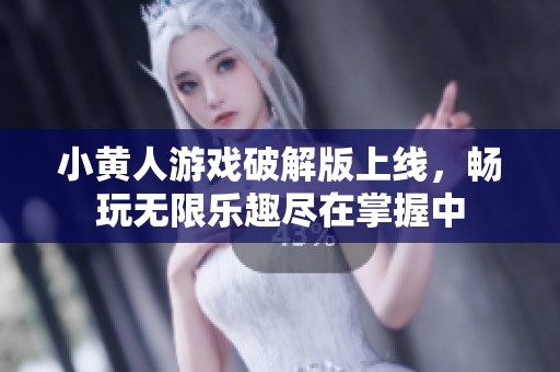 小黄人游戏破解版上线，畅玩无限乐趣尽在掌握中