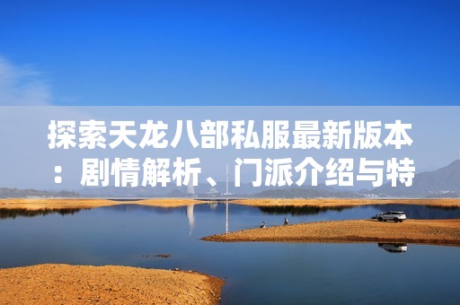 探索天龙八部私服最新版本：剧情解析、门派介绍与特色详尽解读