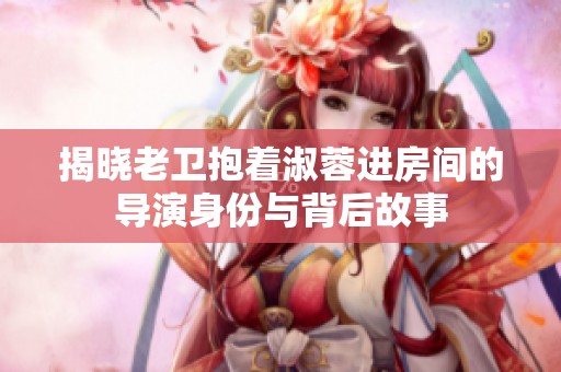 揭晓老卫抱着淑蓉进房间的导演身份与背后故事