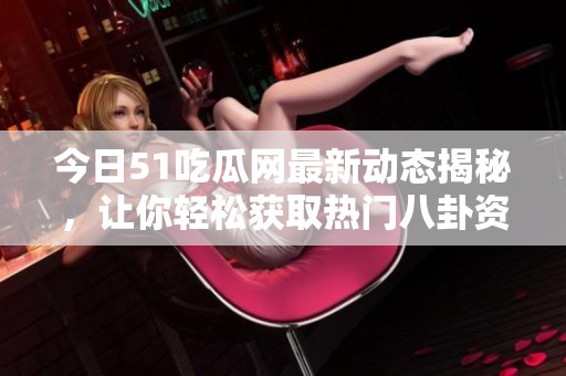 今日51吃瓜网最新动态揭秘，让你轻松获取热门八卦资讯！