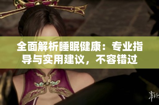 全面解析睡眠健康：专业指导与实用建议，不容错过
