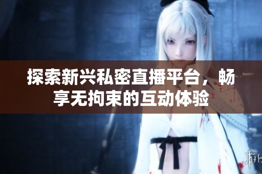探索新兴私密直播平台，畅享无拘束的互动体验