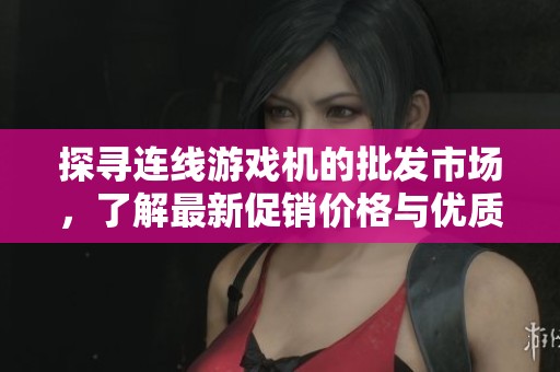 探寻连线游戏机的批发市场，了解最新促销价格与优质货源信息