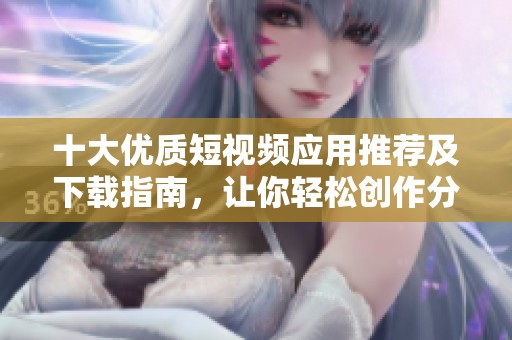 十大优质短视频应用推荐及下载指南，让你轻松创作分享