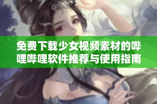 免费下载少女视频素材的哔哩哔哩软件推荐与使用指南
