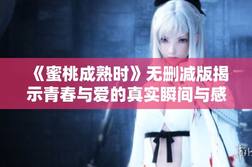 《蜜桃成熟时》无删减版揭示青春与爱的真实瞬间与感动