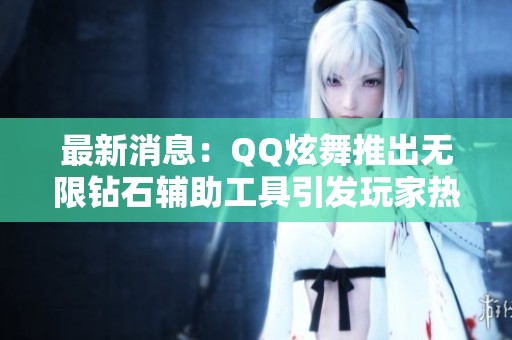 最新消息：QQ炫舞推出无限钻石辅助工具引发玩家热议和关注