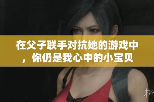 在父子联手对抗她的游戏中，你仍是我心中的小宝贝