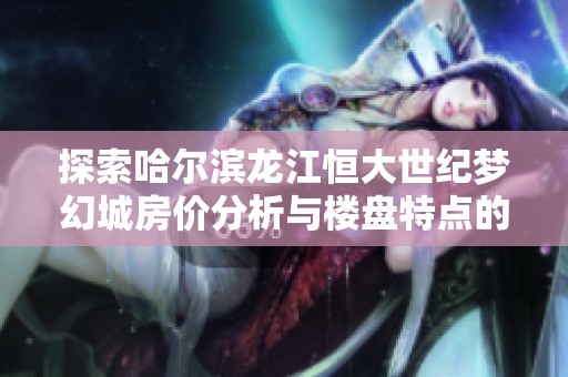 探索哈尔滨龙江恒大世纪梦幻城房价分析与楼盘特点的全面解读