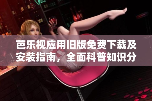 芭乐视应用旧版免费下载及安装指南，全面科普知识分享