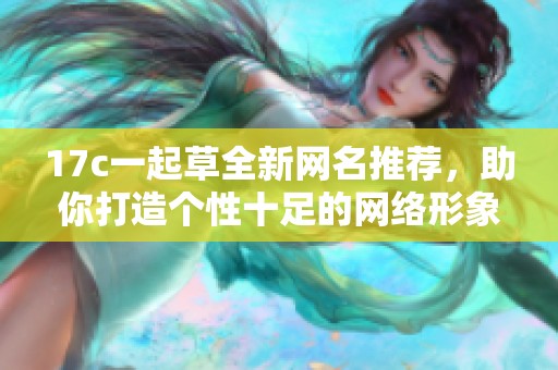 17c一起草全新网名推荐，助你打造个性十足的网络形象