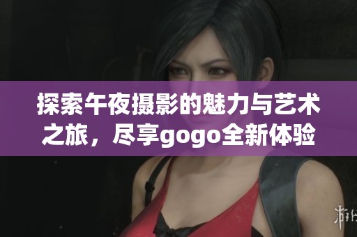 探索午夜摄影的魅力与艺术之旅，尽享gogo全新体验