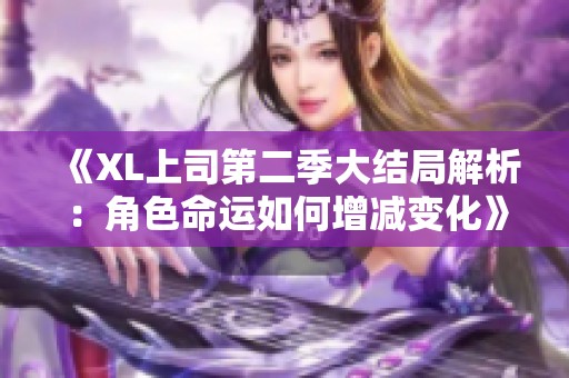 《XL上司第二季大结局解析：角色命运如何增减变化》