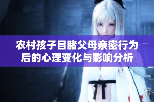 农村孩子目睹父母亲密行为后的心理变化与影响分析