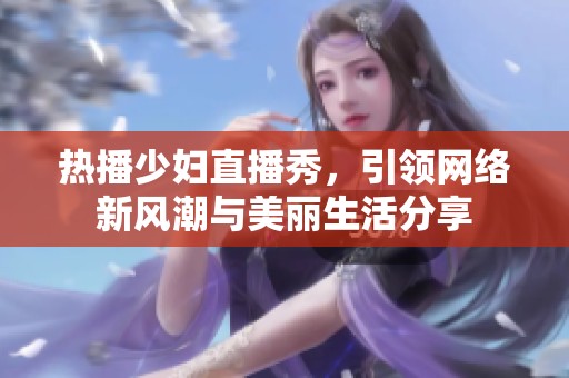 热播少妇直播秀，引领网络新风潮与美丽生活分享