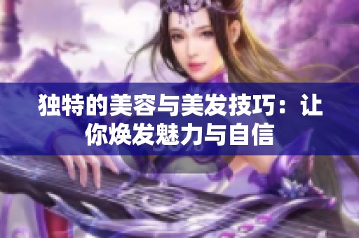 独特的美容与美发技巧：让你焕发魅力与自信