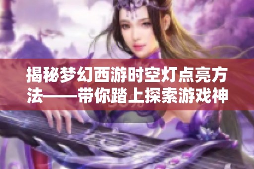 揭秘梦幻西游时空灯点亮方法——带你踏上探索游戏神秘光芒之旅