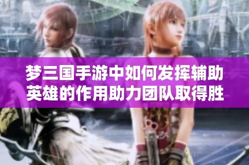 梦三国手游中如何发挥辅助英雄的作用助力团队取得胜利的关键技巧解析