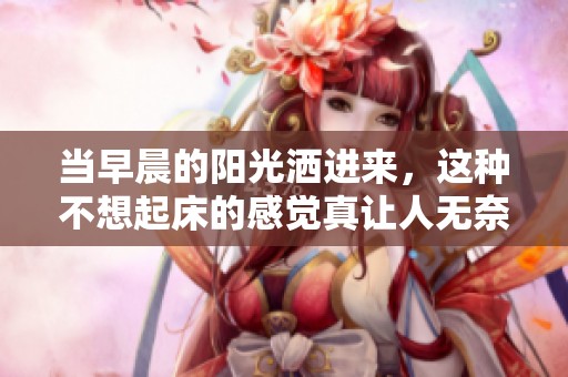 当早晨的阳光洒进来，这种不想起床的感觉真让人无奈