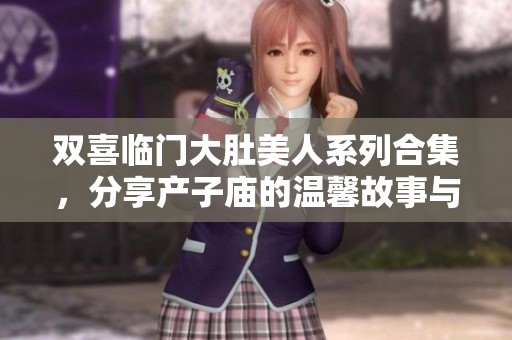 双喜临门大肚美人系列合集，分享产子庙的温馨故事与感动瞬间