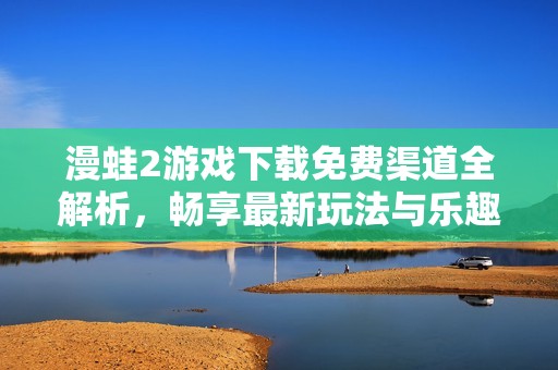 漫蛙2游戏下载免费渠道全解析，畅享最新玩法与乐趣