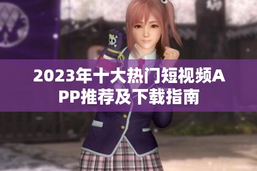2023年十大热门短视频APP推荐及下载指南