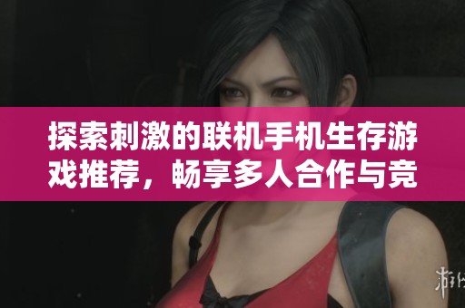 探索刺激的联机手机生存游戏推荐，畅享多人合作与竞争的乐趣与挑战