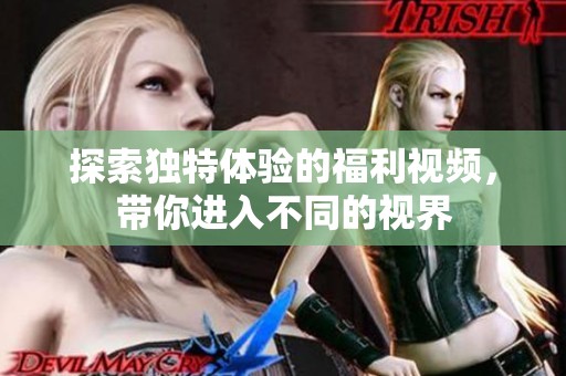 探索独特体验的福利视频，带你进入不同的视界