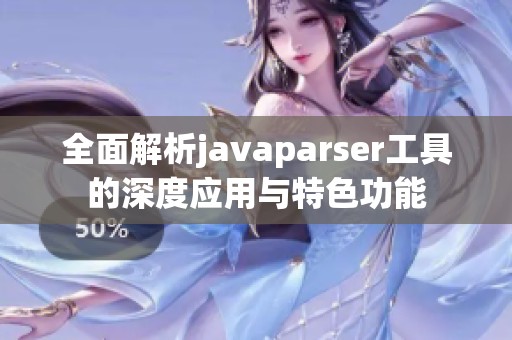 全面解析javaparser工具的深度应用与特色功能